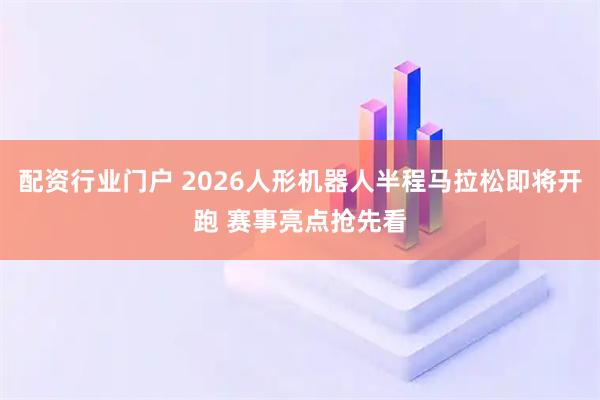 配资行业门户 2026人形机器人半程马拉松即将开跑 赛事亮点抢先看