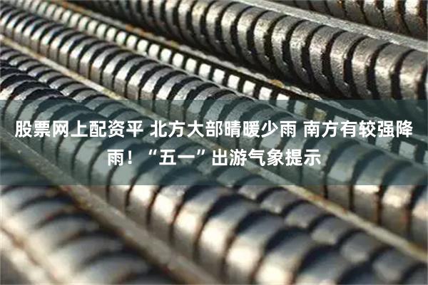 股票网上配资平 北方大部晴暖少雨 南方有较强降雨！“五一”出游气象提示