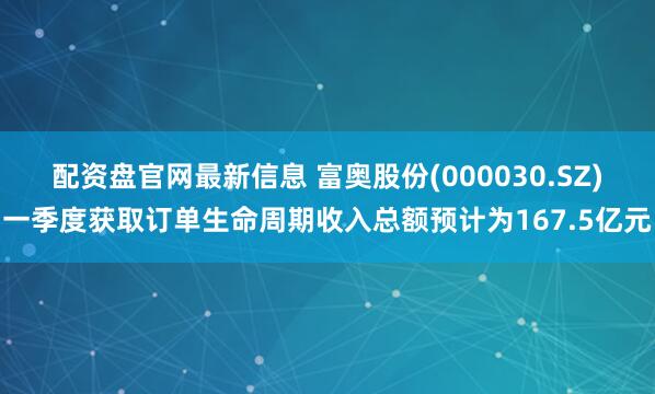 配资盘官网最新信息 富奥股份(000030.SZ)一季度获取订单生命周期收入总额预计为167.5亿元