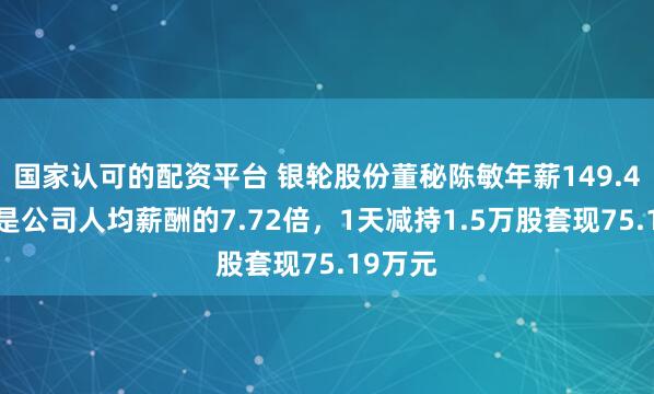 国家认可的配资平台 银轮股份董秘陈敏年薪149.46万元是公司人均薪酬的7.72倍，1天减持1.5万股套现75.19万元