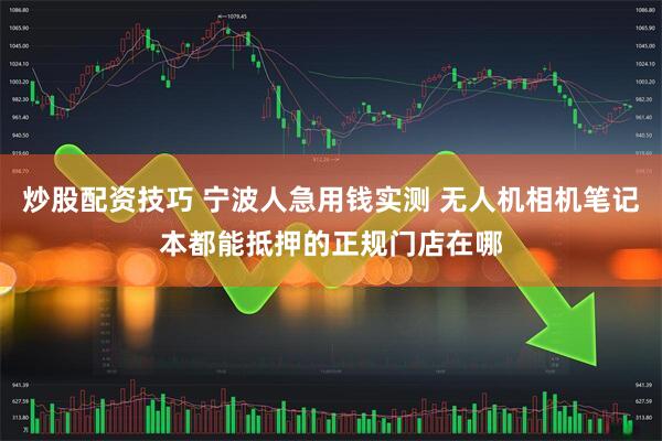 炒股配资技巧 宁波人急用钱实测 无人机相机笔记本都能抵押的正规门店在哪