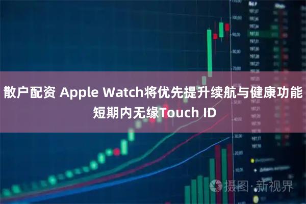 散户配资 Apple Watch将优先提升续航与健康功能 短期内无缘Touch ID