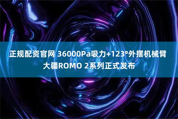 正规配资官网 36000Pa吸力+123°外摆机械臂 大疆ROMO 2系列正式发布