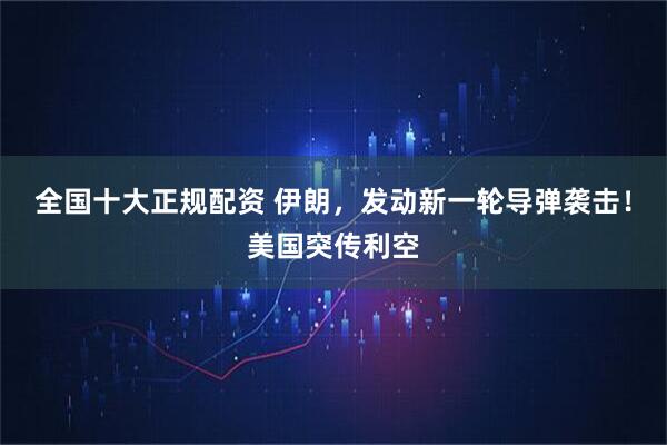 全国十大正规配资 伊朗，发动新一轮导弹袭击！美国突传利空
