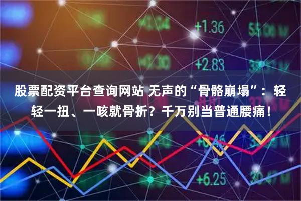 股票配资平台查询网站 无声的“骨骼崩塌”：轻轻一扭、一咳就骨折？千万别当普通腰痛！