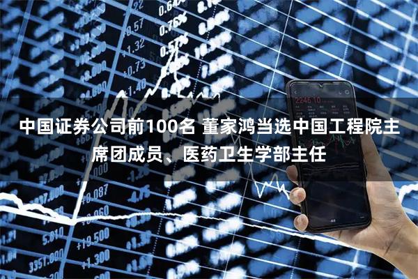 中国证券公司前100名 董家鸿当选中国工程院主席团成员、医药卫生学部主任