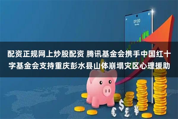 配资正规网上炒股配资 腾讯基金会携手中国红十字基金会支持重庆彭水县山体崩塌灾区心理援助