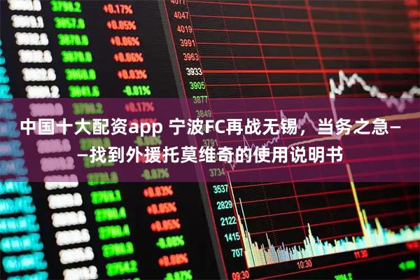 中国十大配资app 宁波FC再战无锡，当务之急——找到外援托莫维奇的使用说明书