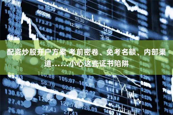 配资炒股开户方案 考前密卷、免考名额、内部渠道……小心这些证书陷阱