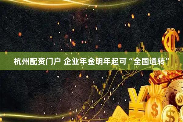 杭州配资门户 企业年金明年起可“全国通转”